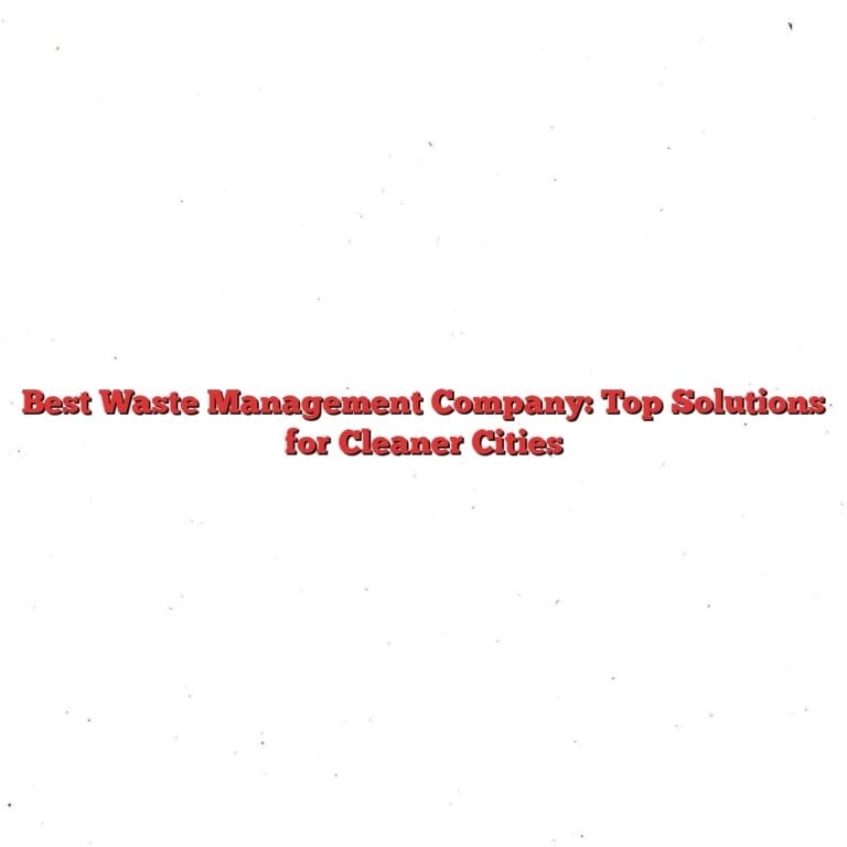 Best Waste Management Company: Top Solutions for Cleaner Cities