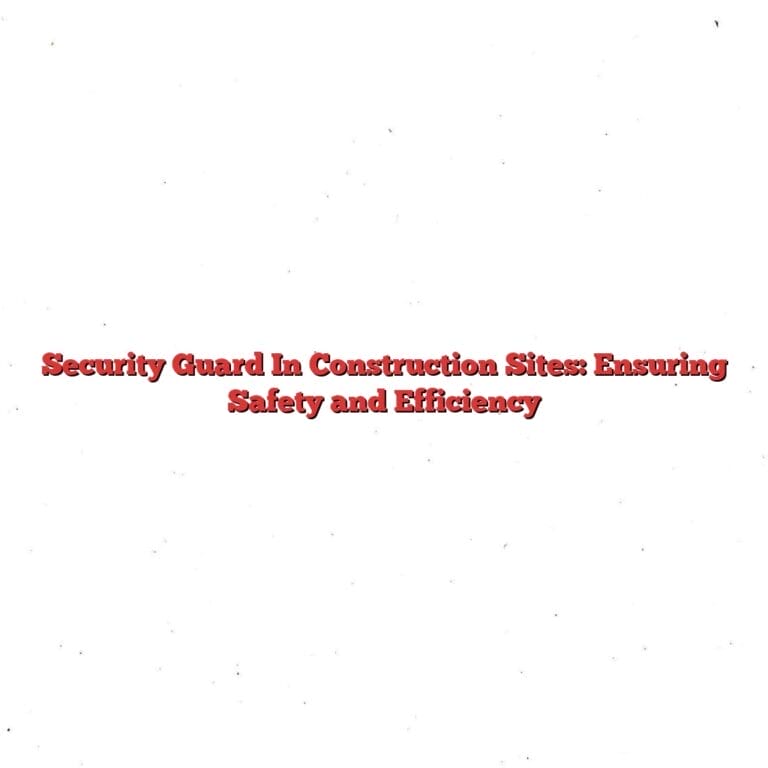 Security Guard In Construction Sites: Ensuring Safety and Efficiency