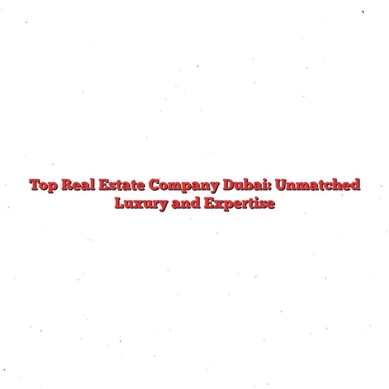 Top Real Estate Company Dubai: Unmatched Luxury and Expertise